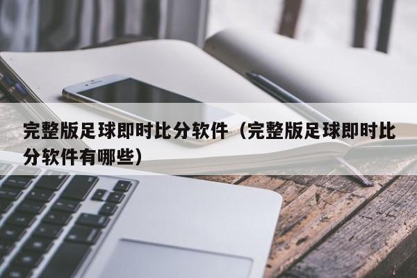 完整版足球即时比分软件（完整版足球即时比分软件有哪些）