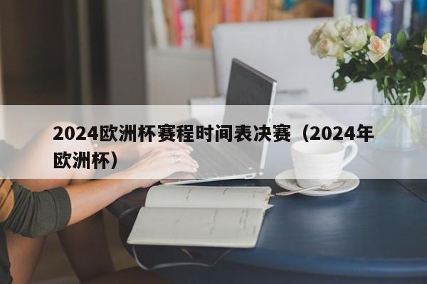 2024欧洲杯赛程时间表决赛（2024年欧洲杯）