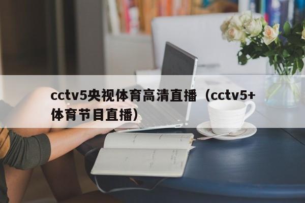 cctv5央视体育高清直播（cctv5+体育节目直播）