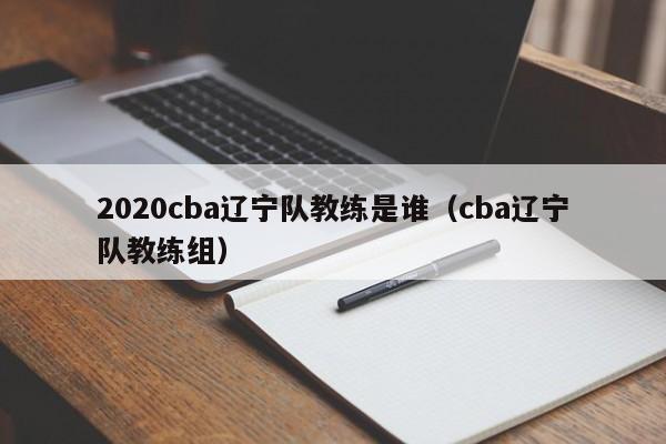 2020cba辽宁队教练是谁（cba辽宁队教练组）