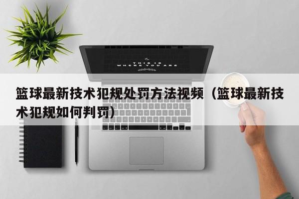 篮球最新技术犯规处罚方法视频（篮球最新技术犯规如何判罚）