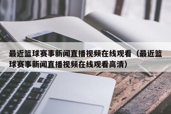 最近篮球赛事新闻直播视频在线观看（最近篮球赛事新闻直播视频在线观看高清）