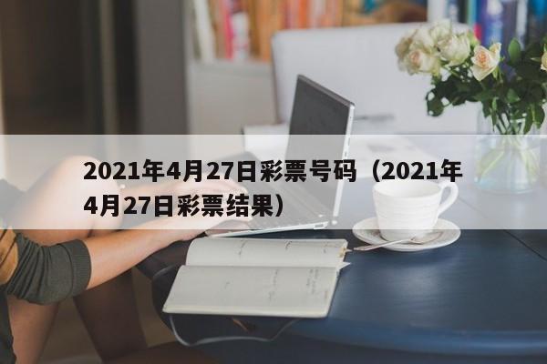 2021年4月27日彩票号码（2021年4月27日彩票结果）