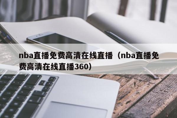 nba直播免费高清在线直播（nba直播免费高清在线直播360）