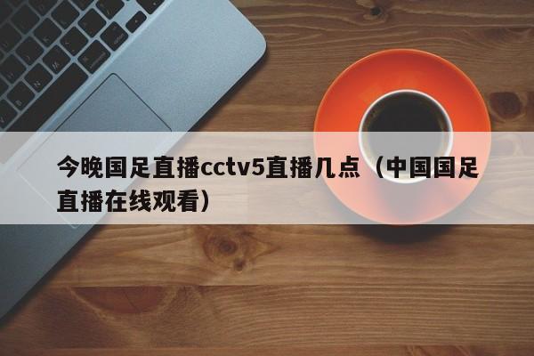 今晚国足直播cctv5直播几点（中国国足直播在线观看）