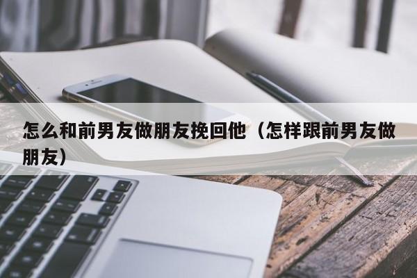 怎么和前男友做朋友挽回他（怎样跟前男友做朋友）