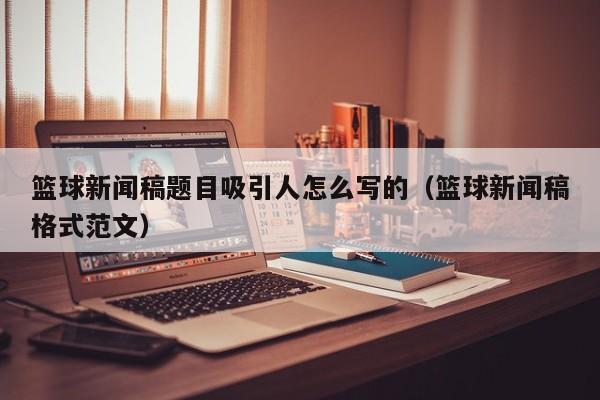 篮球新闻稿题目吸引人怎么写的（篮球新闻稿格式范文）