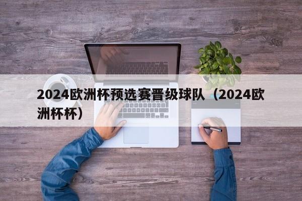 2024欧洲杯预选赛晋级球队（2024欧洲杯杯）