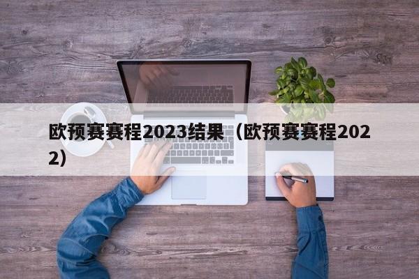 欧预赛赛程2023结果（欧预赛赛程2022）