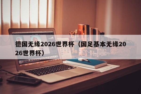 德国无缘2026世界杯（国足基本无缘2026世界杯）