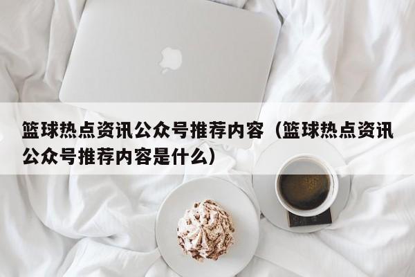 篮球热点资讯公众号推荐内容（篮球热点资讯公众号推荐内容是什么）