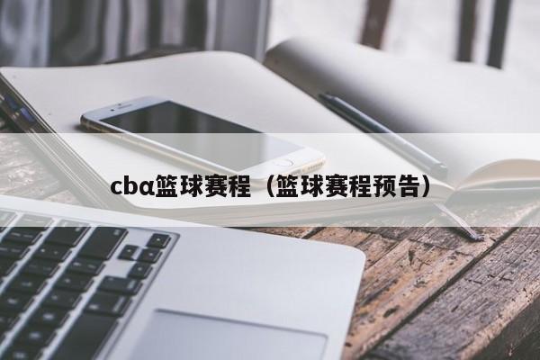 cbα篮球赛程（篮球赛程预告）