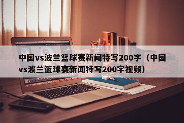 中国vs波兰篮球赛新闻特写200字（中国vs波兰篮球赛新闻特写200字视频）