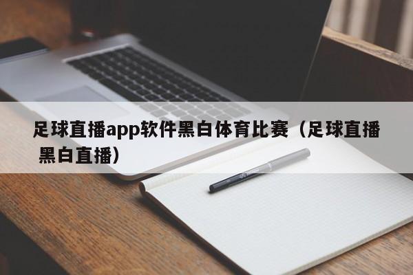 足球直播app软件黑白体育比赛（足球直播 黑白直播）