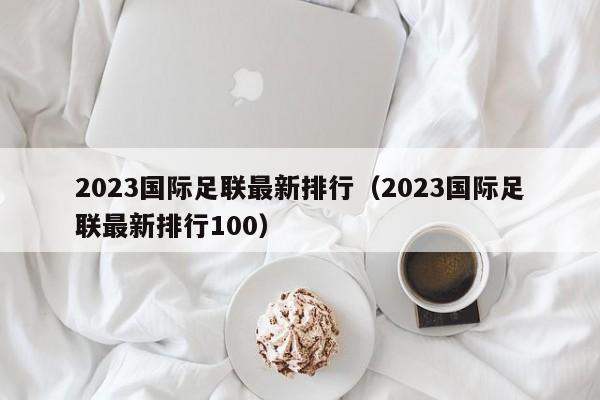 2023国际足联最新排行（2023国际足联最新排行100）