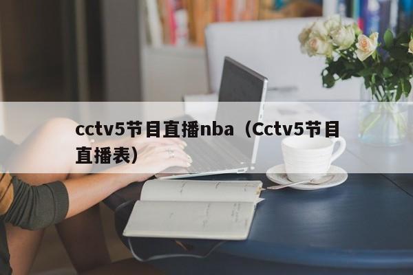 cctv5节目直播nba（Cctv5节目直播表）