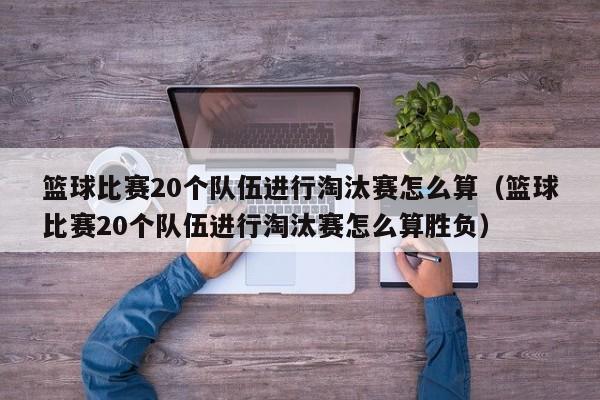 篮球比赛20个队伍进行淘汰赛怎么算（篮球比赛20个队伍进行淘汰赛怎么算胜负）