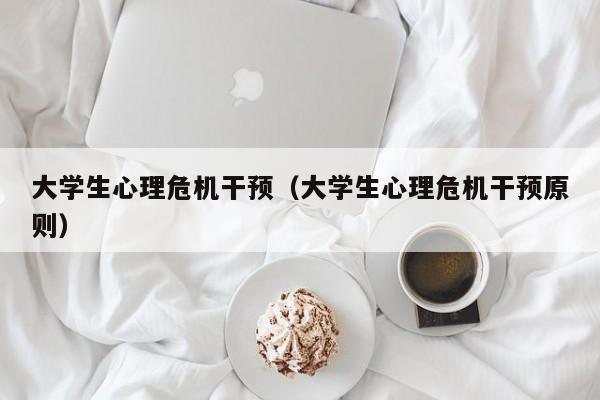 大学生心理危机干预（大学生心理危机干预原则）