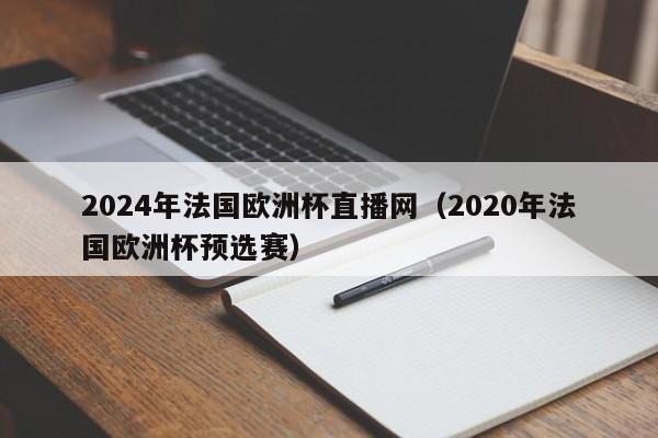 2024年法国欧洲杯直播网（2020年法国欧洲杯预选赛）