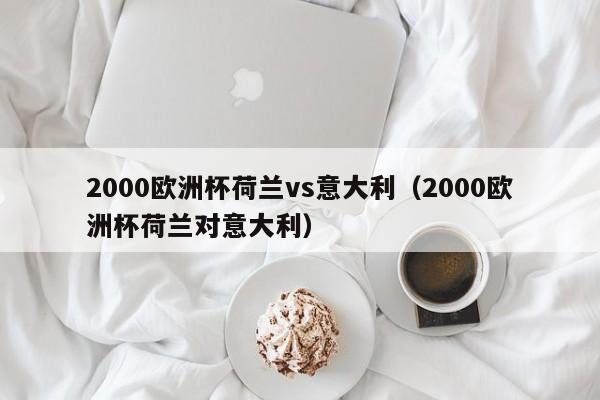 2000欧洲杯荷兰vs意大利（2000欧洲杯荷兰对意大利）