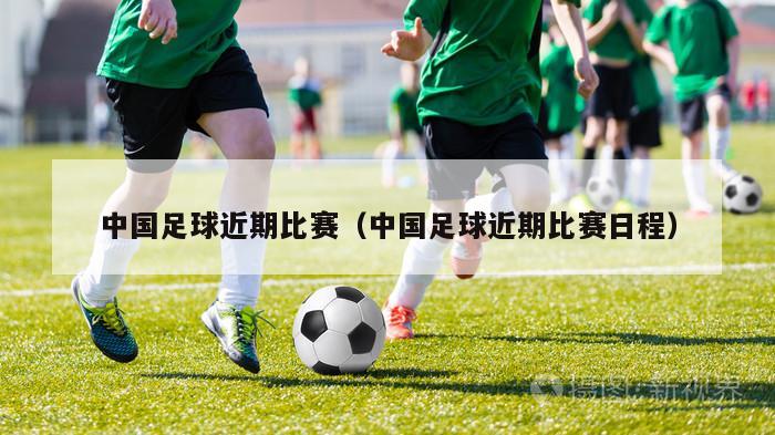 中国足球近期比赛（中国足球近期比赛日程）