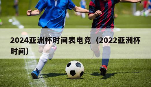 2024亚洲杯时间表电竞（2022亚洲杯时间）