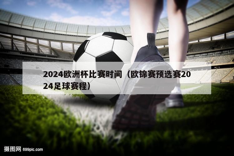 2024欧洲杯比赛时间（欧锦赛预选赛2024足球赛程）
