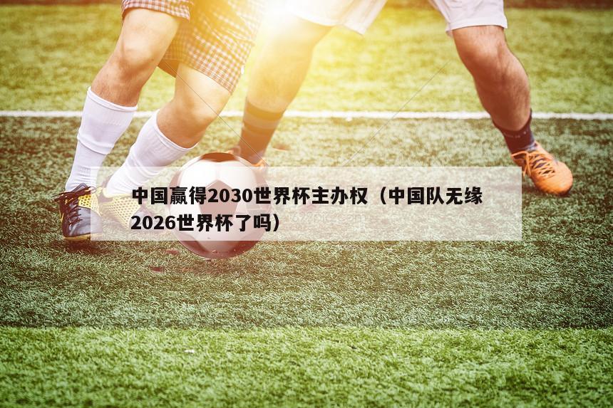 中国赢得2030世界杯主办权（中国队无缘2026世界杯了吗）