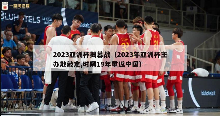 2023亚洲杯揭幕战（2023年亚洲杯主办地敲定,时隔19年重返中国）