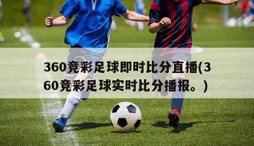 360竞彩足球即时比分直播(360竞彩足球实时比分播报。)