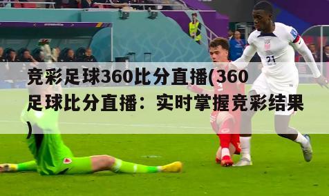 竞彩足球360比分直播(360足球比分直播：实时掌握竞彩结果)