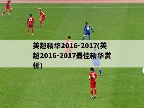 英超精华2016-2017(英超2016-2017最佳精华赏析)