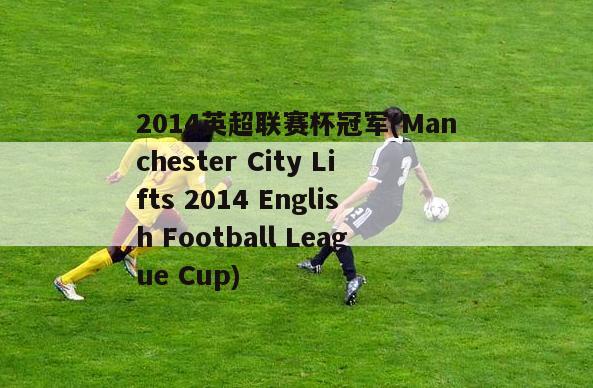 2014英超联赛杯冠军(Manchester City Lifts 2014 English Football League Cup)