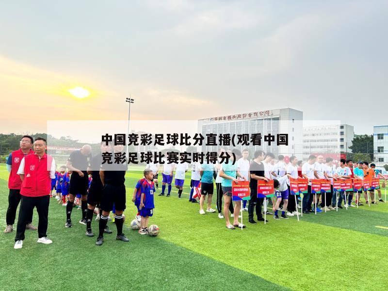 中国竞彩足球比分直播(观看中国竞彩足球比赛实时得分)