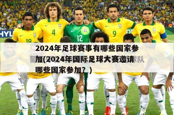 2024年足球赛事有哪些国家参加(2024年国际足球大赛邀请哪些国家参加？)