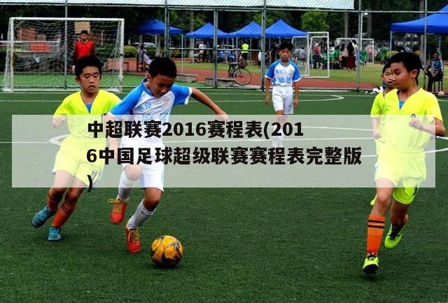 中超联赛2016赛程表(2016中国足球超级联赛赛程表完整版)