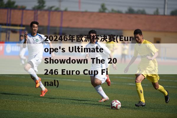 20246年欧洲杯决赛(Europe's Ultimate Showdown The 20246 Euro Cup Final)