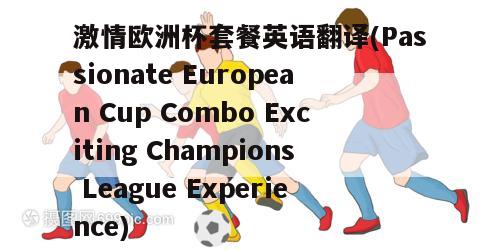 激情欧洲杯套餐英语翻译(Passionate European Cup Combo Exciting Champions League Experience)