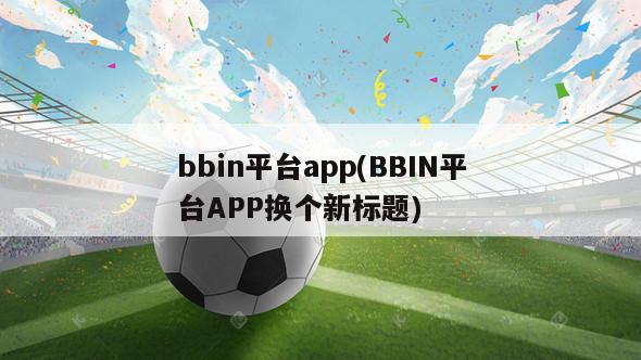 bbin平台app(BBIN平台APP换个新标题)