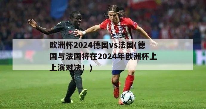 欧洲杯2024德国vs法国(德国与法国将在2024年欧洲杯上上演对决！)