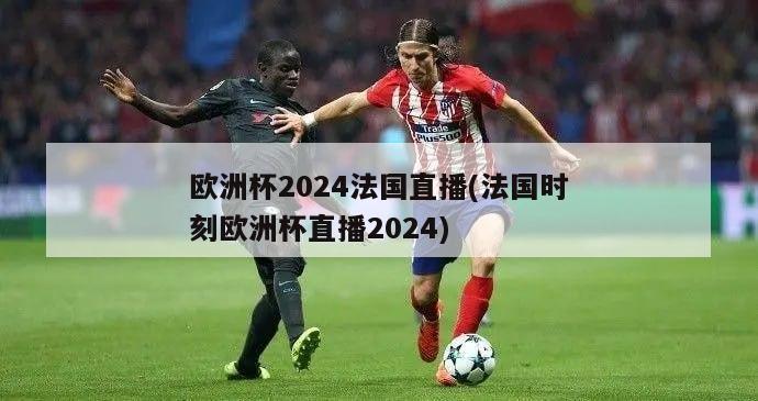 欧洲杯2024法国直播(法国时刻欧洲杯直播2024)