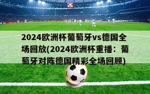 2024欧洲杯葡萄牙vs德国全场回放(2024欧洲杯重播：葡萄牙对阵德国精彩全场回顾)