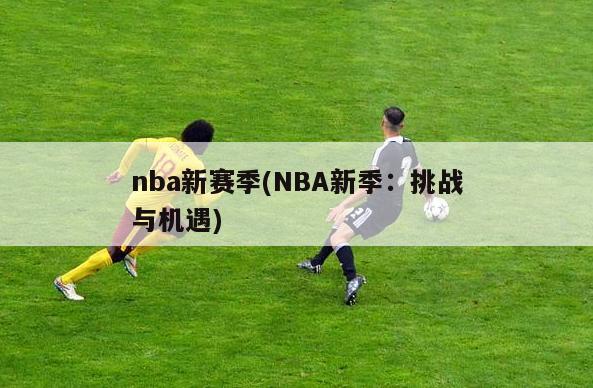 nba新赛季(NBA新季：挑战与机遇)