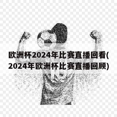 欧洲杯2024年比赛直播回看(2024年欧洲杯比赛直播回顾)