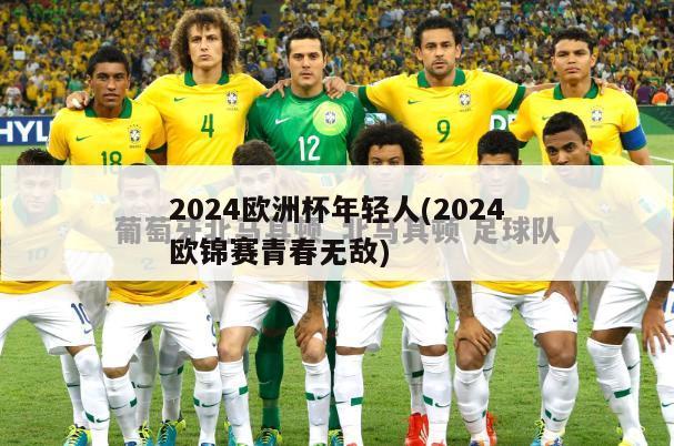 2024欧洲杯年轻人(2024欧锦赛青春无敌)