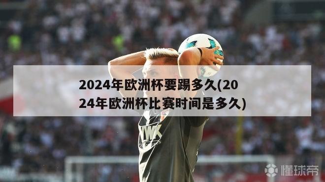 2024年欧洲杯要踢多久(2024年欧洲杯比赛时间是多久)