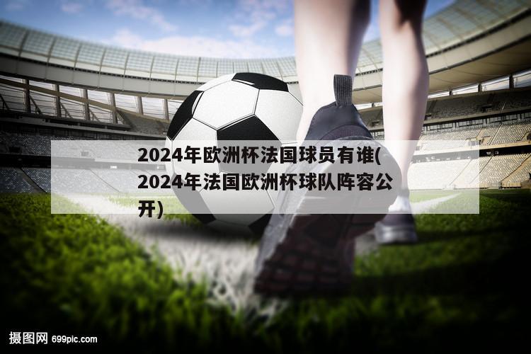 2024年欧洲杯法国球员有谁(2024年法国欧洲杯球队阵容公开)