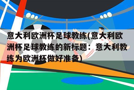 意大利欧洲杯足球教练(意大利欧洲杯足球教练的新标题：意大利教练为欧洲杯做好准备)