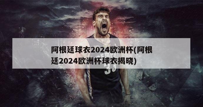 阿根廷球衣2024欧洲杯(阿根廷2024欧洲杯球衣揭晓)