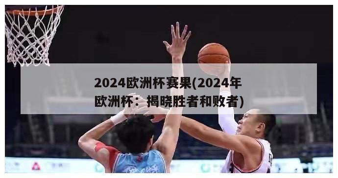 2024欧洲杯赛果(2024年欧洲杯：揭晓胜者和败者)